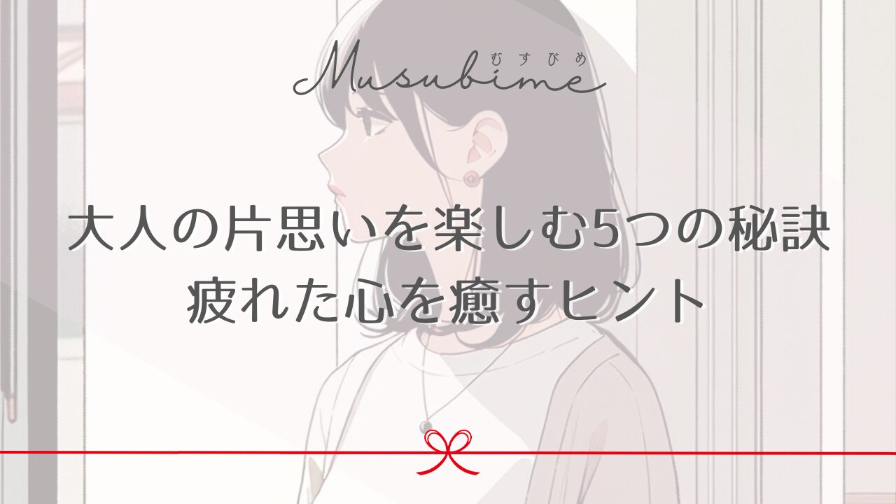 大人の片思いを楽しむ5つの秘訣｜疲れた心を癒すヒント