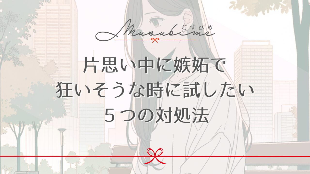 片思い中に嫉妬で狂いそうな時に試したい５つの対処法