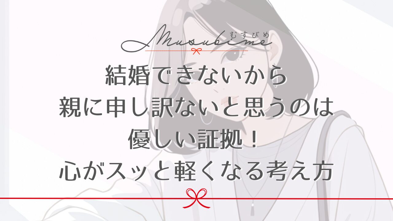 結婚できないから親に申し訳ないと思うのは優しい証拠！心がスッと軽くなる考え方