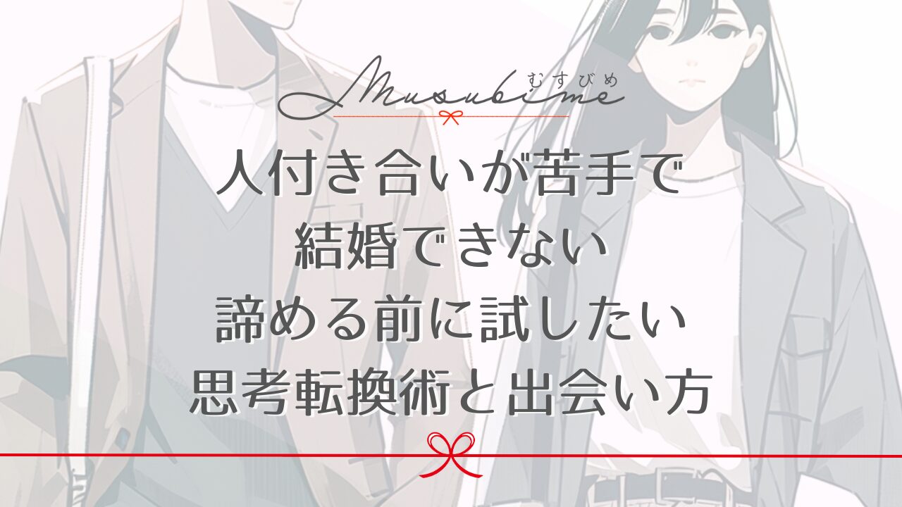 人付き合いが苦手で結婚できない…諦める前に試したい思考転換術と出会い方