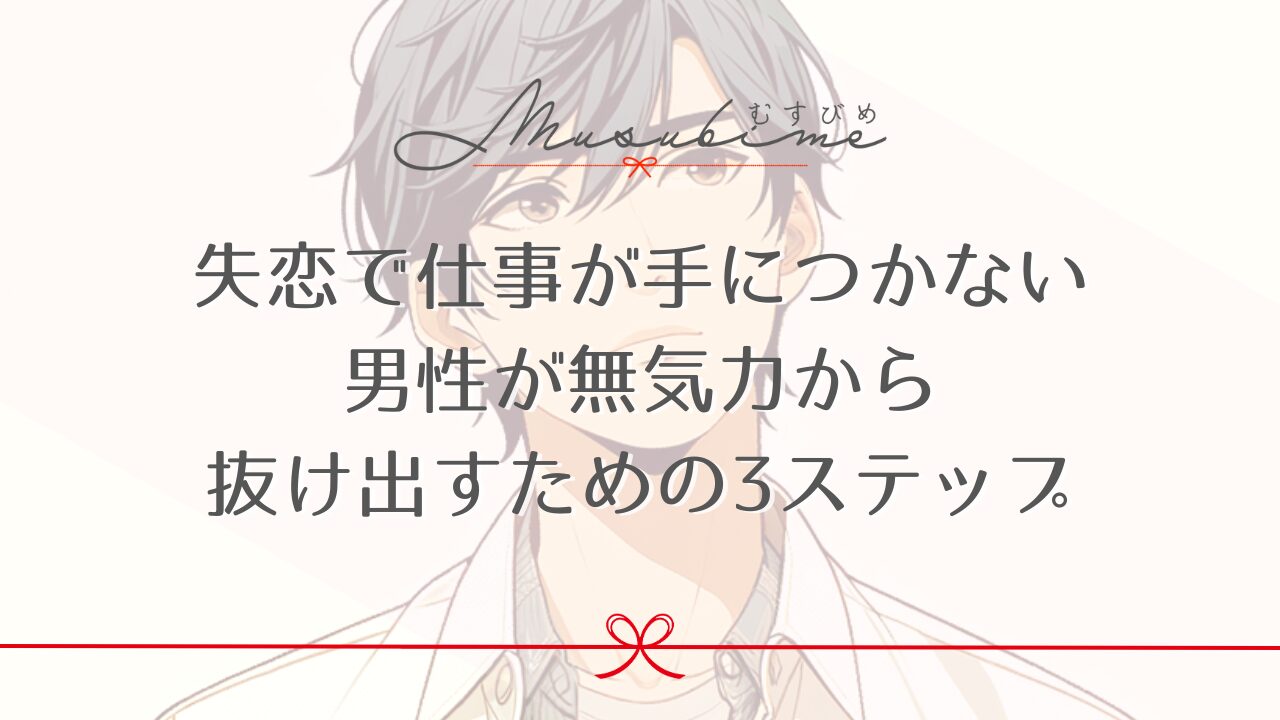 失恋で仕事が手につかない男性が無気力から抜け出すための3ステップ